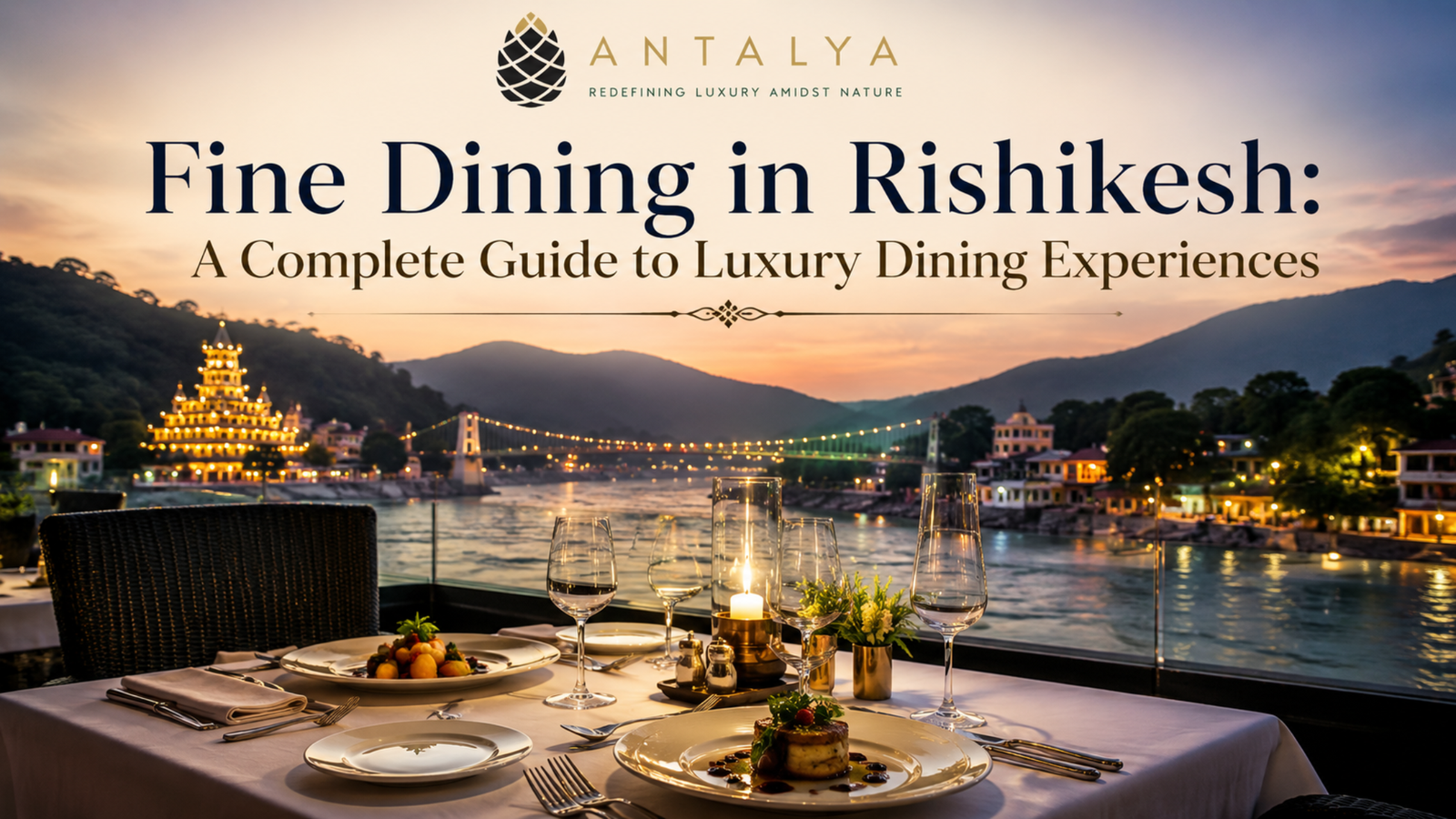 Luxury riverside fine dining setup in Rishikesh with elegantly arranged table, candlelight, gourmet dishes, wine glasses, and a scenic view of the Ganga River, Laxman Jhula, and surrounding hills at sunset. Antalya Hotel branding and the title "Fine Dining in Rishikesh: A Complete Guide to Luxury Dining Experiences" are displayed at the top.